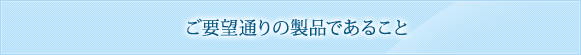 ご要望通りの製品であること