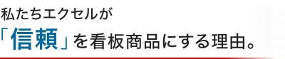 私たちエクセルが「信頼」を看板商品にする理由。